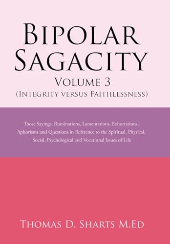 Imagen de archivo de Bipolar Sagacity Volume 3 (Integrity Versus Faithlessness): Those Sayings, Ruminations, Lamentations, Exhortations, Aphorisms and Questions in . Psychological and Vocational Issues of Life a la venta por Lakeside Books