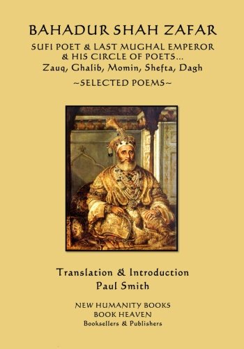 9781544111162: Bahadur Shah Zafar - Sufi Poet & Last Mughal Emperor & his Circle of Poets: Zauq, Ghalib, Momim, Shefta, Dagh... Selected Poems