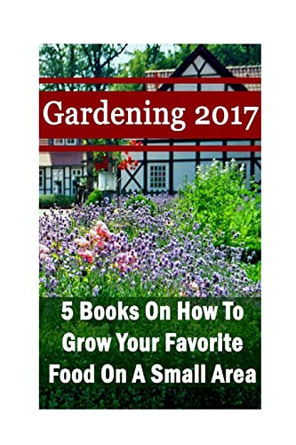 Stock image for Gardening 2017: 5 Books On How To Grow Your Favorite Food On A Small Area: (Gardening Books, Herbal Tea, Better Homes Gardens, Herbs) for sale by Lucky's Textbooks