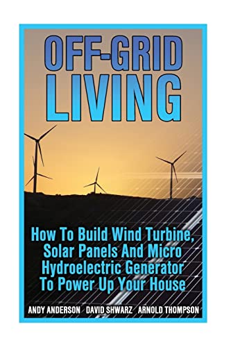 Stock image for Off-Grid Living: How To Build Wind Turbine, Solar Panels And Micro Hydroelectric Generator To Power Up Your House: (Wind Power, Hydropo for sale by ThriftBooks-Atlanta