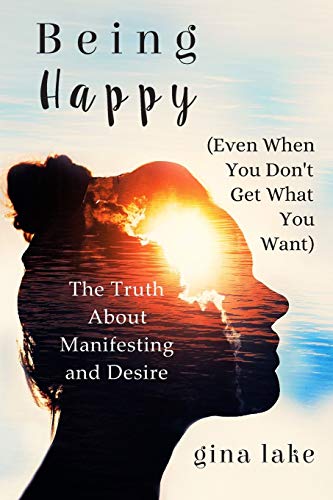 9781544781082: Being Happy (Even When You Don't Get What You Want): The Truth About Manifesting and Desire
