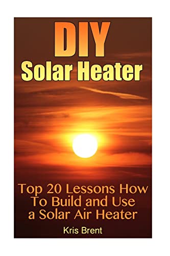 9781545097519: DIY Solar Heater: Top 20 Lessons How To Build and Use a Solar Air Heater