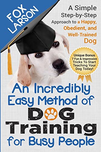 

Dog Training: An Incredibly Easy Method of Dog Training for Busy People: A Simple Step-by-Step Approach to a Happy, Obedient, and Well-Trained Dog