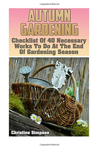 Imagen de archivo de Autumn Gardening: Checklist Of 40 Necessary Works To Do At The End Of Gardening Season: (Gardening Indoors, Gardening Vegetables, Gardening Books, Gardening Year Round) a la venta por Lucky's Textbooks