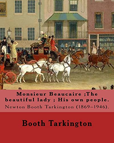 9781546473343: Monsieur Beaucaire ;The beautiful lady ; His own people. By: Booth Tarkington: Newton Booth Tarkington (1869–1946).