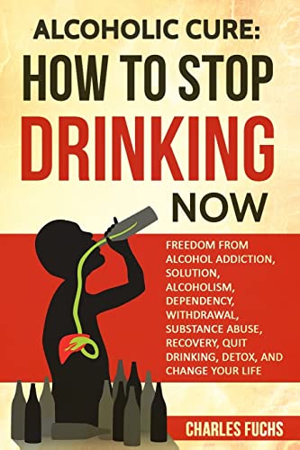 Stock image for Alcoholic Cure: Stop Drinking Now: Freedom From Alcohol Addiction, Solution, Alcoholism, Dependency, Wirthdrawl, Substance Abuse, Recovery, Quit Drinking, Detox, And Change Your Life (Volume 1) for sale by Half Price Books Inc.