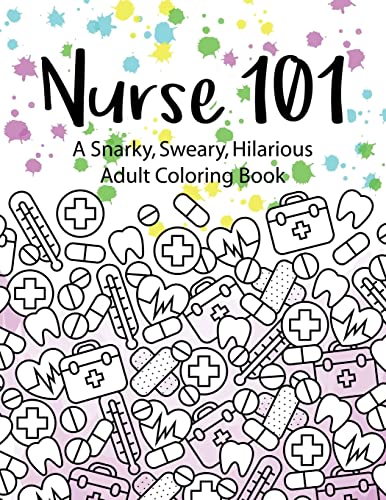 Nurse 101 a Snarky, Sweary, Hilarious Adult Coloring Book: A Kit of Coloring Quotes for Nurses [Book]