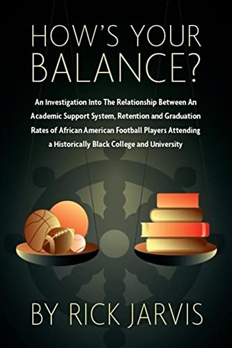 Stock image for How's Your Balance?: An Investigation Into The Relationship Between An Academic Support System, Retention and Graduation Rates of African American Football Players Attending a Historically Black College and University for sale by THE SAINT BOOKSTORE
