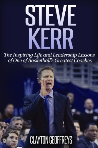 9781547174072: Steve Kerr: The Inspiring Life and Leadership Lessons of One of Basketball's Greatest Coaches (Basketball Biography & Leadership Books)
