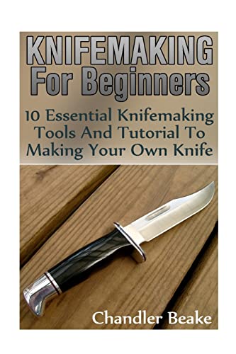 Knifemaking For Beginners: 10 Essential Knifemaking Tools And Tutorial To Making Your Own Knife [Booklet] [Book]
