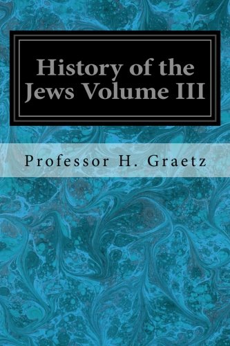 9781548650872: History of the Jews Volume III: From the Revolt Against the Zendik (511 C.E.) to the Capture of St. Jean d'Acre by the Mahometans (1291 C.E.)