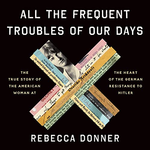 Stock image for All The Frequent Troubles of Our Days: The True Story of the American Woman at the Heart of the German Resistance to Hitler for sale by Dream Books Co.