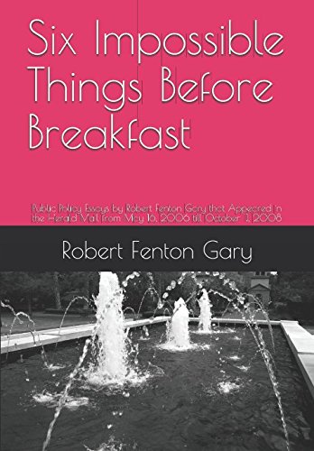 Stock image for Six Impossible Things Before Breakfast: Public Policy Essays by Robert Fenton Gary that Appeared in the Herald Mail from May 16, 2006 till October 11, 2008 for sale by Revaluation Books