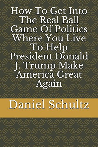 Stock image for How To Get Into The Real Ball Game Of Politics Where You Live To Help President Donald J. Trump Make America Great Again for sale by ThriftBooks-Dallas