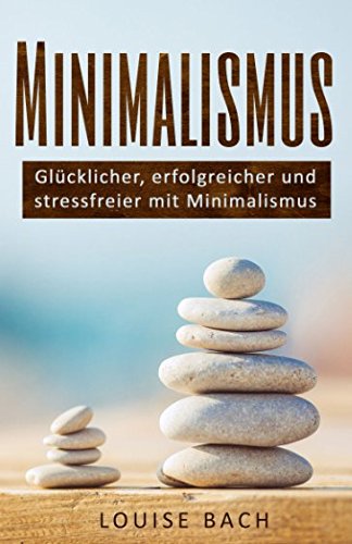 Minimalismus: Glücklicher, erfolgreicher und stressfreier mit Minimalismus! (Minimalistisch leben! Mehr Freiheiten, besseres Wohlbefinden, Geld sparen, positiv leben und glücklich sein.) - Bach, Louise