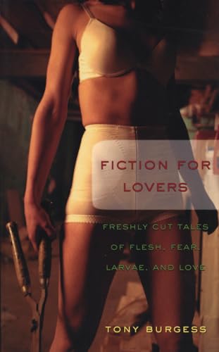 Fiction for Lovers: A Small Bouquet of Flesh, Fear, Larvae, and Love (9781550226096) by Burgess, Tony