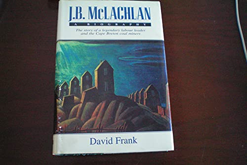 J. B. Mclachlan. A Biography: the Story of a Legendary Labour Leader and the Cape Breton Coal Miners