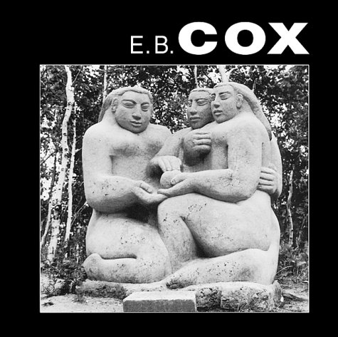 E.B. Cox: A Life in Sculpture - Gary Michael Dault; E. B. Cox; Foreword-Wendy Ingram