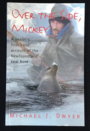 Over the Side, Mickey: A Sealer's First Hand Account of the Newfoundland Seal Hunt