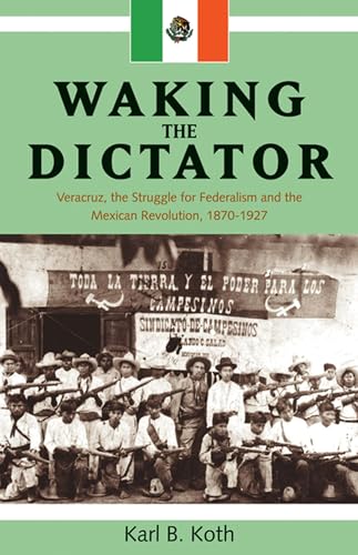 Waking the Dictator: Veracruz, the Struggle for Federalism and the Mexican Revolution, 1870-1927 ...