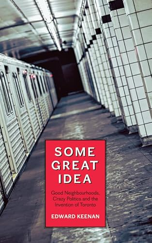 Some Great Idea: Good Neighbourhoods, Crazy Politics and the Invention of Toronto (9781552452660) by Keenan, Edward