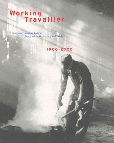 Working Travailler: Images Of Canadian Labour 1900-2000 / Images de la vie ouvriere au Canada