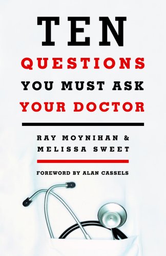 Ten Questions You Must Ask Your Doctor: How to Make Better Decisions About Drugs, Tests and Treatments (9781553654537) by Moynihan, Ray; Sweet, Melissa