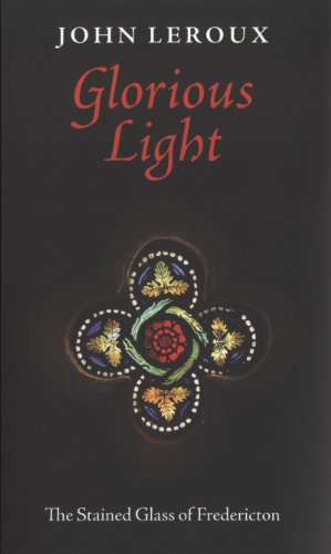 Glorious Light: The Stained Glass of Fredericton - Leroux, John