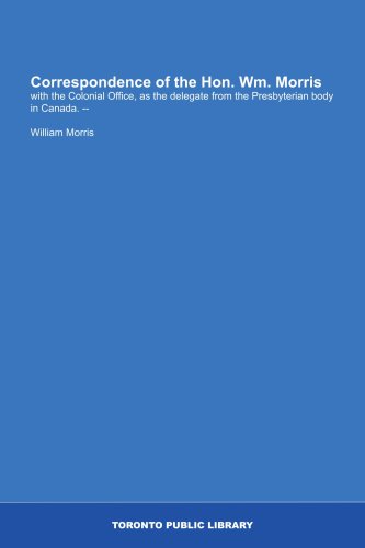 Correspondence of the Hon. Wm. Morris: with the Colonial Office, as the delegate from the Presbyterian body in Canada. -- (9781554786596) by Morris, William