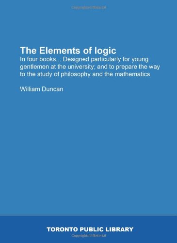 The Elements of logic: In four books... Designed particularly for young gentlemen at the university; and to prepare the way to the study of philosophy and the mathematics (9781554787548) by Duncan, William