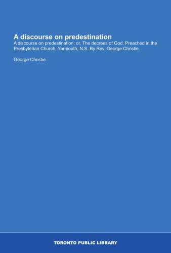 A discourse on predestination: A discourse on predestination; or, The decrees of God. Preached in the Presbyterian Church, Yarmouth, N.S. By Rev. George Christie. (9781554791538) by Christie, George