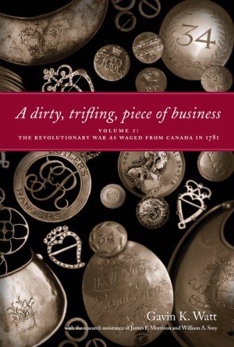 A Dirty, Trifling Piece of Business: Volume 1: The Revolutionary War as Waged from Canada in 1781