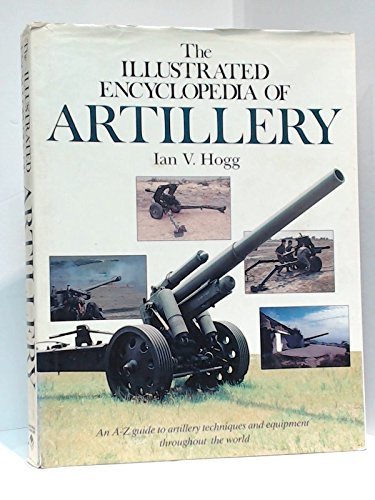 THE ILLUSTRATED ENCYCLOPEDIA OF ARTILLERY: AN A-Z GUIDE TO ARTILLERY TECHNIQUES AND EQUIPMENT THR...