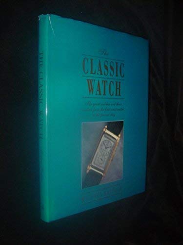 9781555214012: The Classic Watch: The Great Watches and Their Makers from the First Wrist Watch to the Present Day