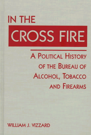 Stock image for In the Cross Fire: A Political History of the Bureau of Alcohol, Tobacco, & Firearms for sale by Ground Zero Books, Ltd.