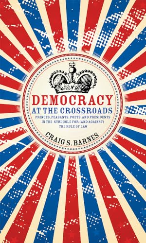 Democracy at the Crossroads: Princes, Peasants, Poets, and Presidents in the Struggle for (and against) the Rule of Law (Speaker's Corner) - Barnes, Craig S.