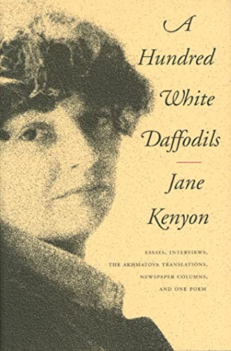 A Hundred White Daffodils: Essays, Interviews, The Akhmatova Translations, Newspaper Columns, and One Poem (9781555973087) by Kenyon, Jane