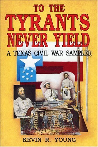 TO THE TYRANTS NEVER YIELD; A TEXAS CIVIL WAR SAMPLER.