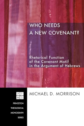 Who Needs a New Covenant?: Rhetorical Function of the Covenant Motif in the Argument of Hebrews (Princeton Theological Monograph Series) (9781556358043) by Morrison, Michael D.