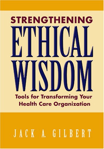 Strengthening Ethical Wisdom: Tools for Transforming Your Health Care Organization (9781556483486) by Gilbert, Jack A.