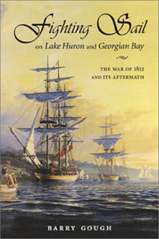 Fighting Sail on Lake Huron and Georgian Bay: The War of 1812 and Its Aftermath - Gough, Barry M.
