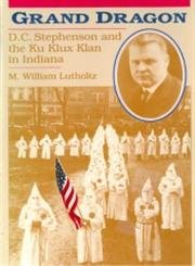 Grand Dragon: D.C. Stephenson and the Klu Klux Klan in Indiana - Lutholtz, M. William