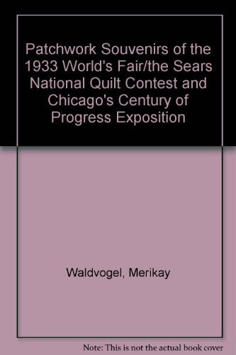 

Patchwork Souvenirs of the 1933 Worlds Fair/the Sears National Quilt Contest and Chicagos Century of Progress Exposition