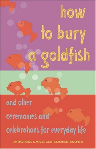 Beispielbild fr How to Bury a Goldfish : And Other Ceremonies and Celebrations for Everyday Life zum Verkauf von Better World Books