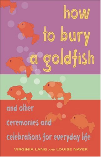 Imagen de archivo de How to Bury a Goldfish : And Other Ceremonies and Celebrations for Everyday Life a la venta por Better World Books