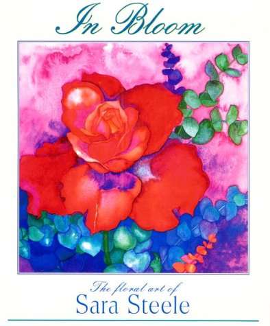 In Bloom: The Floral Art of Sara Steele (9781559125048) by Steele, Sara