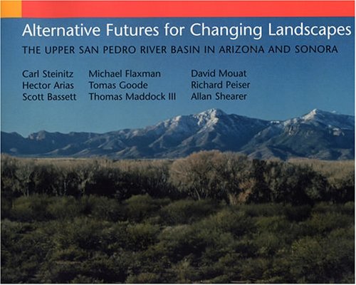 Alternative Futures for Changing Landscapes: The Upper San Pedro River Basin In Arizona And Sonora (9781559632249) by Steinitz, Carl; Arias, Hector; Bassett, Scott; Flaxman, Michael; Goode, Thomas; Maddock III, Thomas; Mouat, David; Peiser, Richard; Shearer, Allan