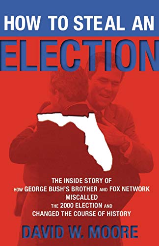 How to Steal an Election: The Inside Story of How George Bush's Brother and FOX Network Miscalled the 2000 Election and Changed the Course of History (9781560259299) by Moore, David W