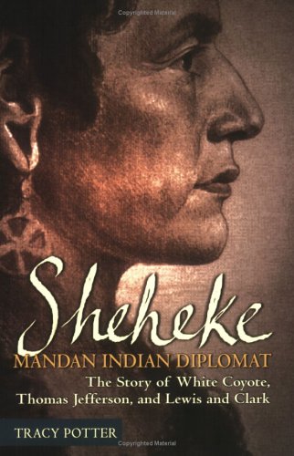 9781560372530: Sheheke, Mandan Indian Diplomat: The Story of White Coyote, Thomas Jefferson, and Lewis and Clark