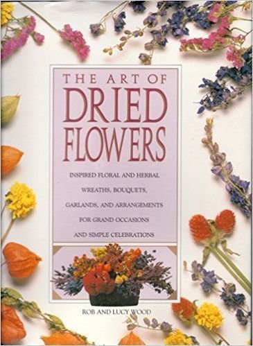 The Art of Dried Flowers: Inspired Floral and Herbal Wreaths, Bouquets, Garlands and Arrangements for Grand Occasions and Simple Celebrations (9781561381685) by Wood, Rob; Wood, Lucy